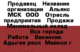 Продавец › Название организации ­ Альянс-МСК, ООО › Отрасль предприятия ­ Продажи › Минимальный оклад ­ 25 000 - Все города Работа » Вакансии   . Адыгея респ.,Майкоп г.